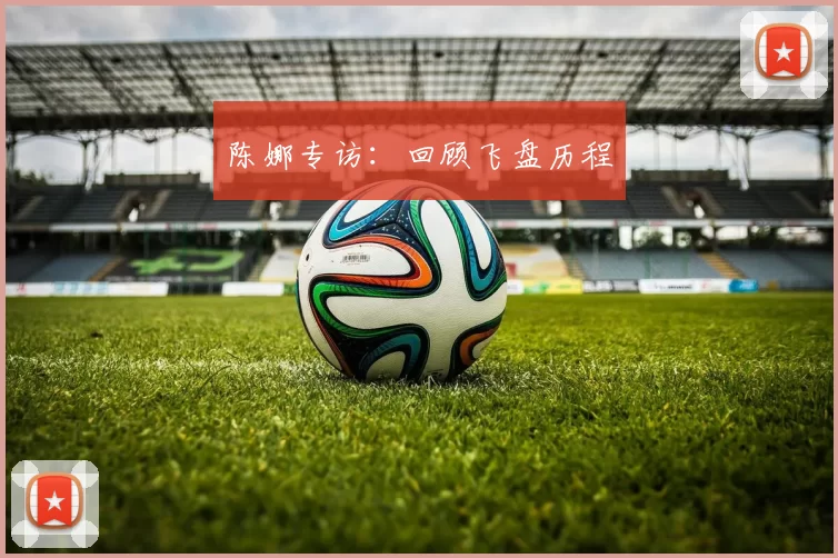 陈娜专访：回顾飞盘历程