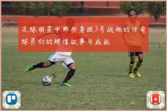 足球明星中那些身披3号战袍的传奇球员们的辉煌故事与成就