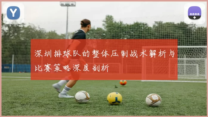 深圳排球队的整体压制战术解析与比赛策略深度剖析
