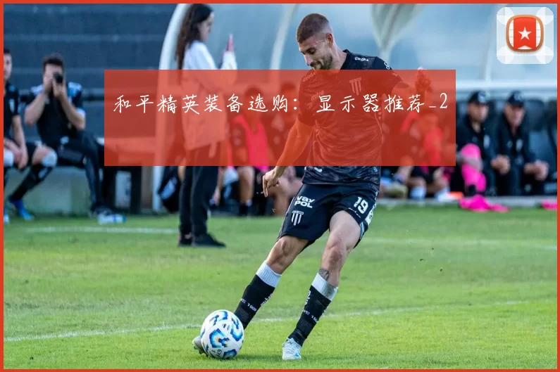 和平精英装备选购：显示器推荐_2