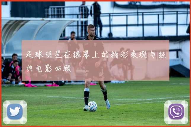 足球明星在银幕上的精彩表现与经典电影回顾