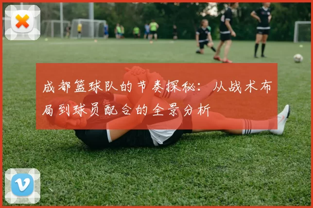 成都篮球队的节奏探秘：从战术布局到球员配合的全景分析