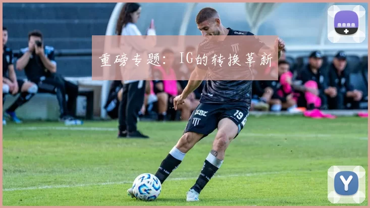 重磅专题：IG的转换革新