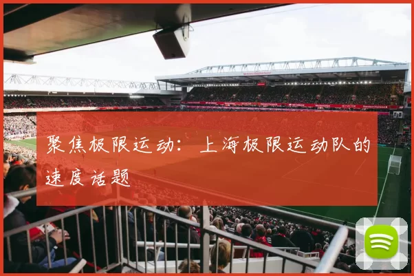聚焦极限运动：上海极限运动队的速度话题