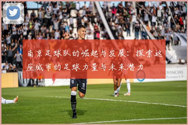 南京足球队的崛起与发展：探索这座城市的足球力量与未来潜力