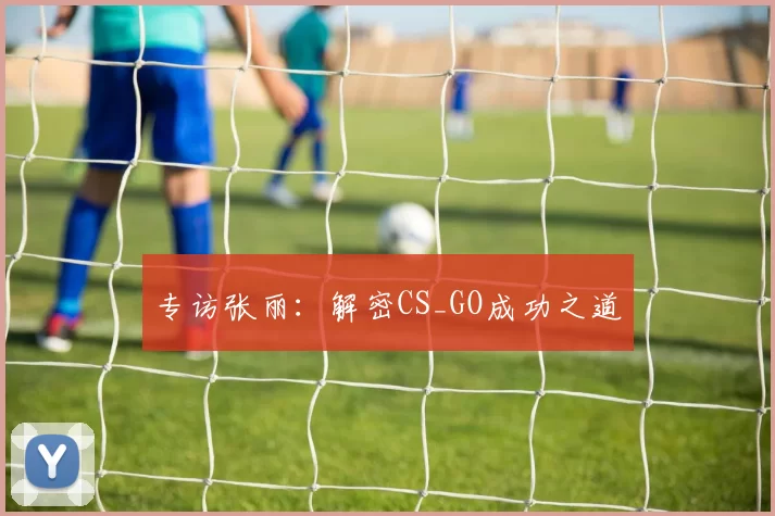 专访张丽：解密CS_GO成功之道