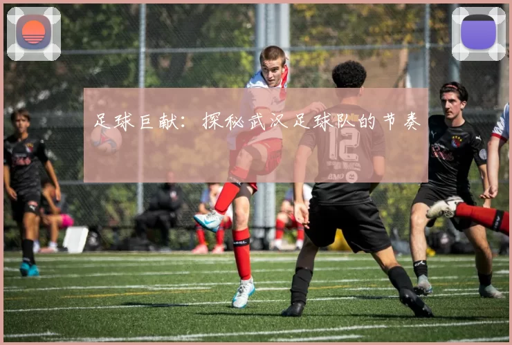 足球巨献：探秘武汉足球队的节奏