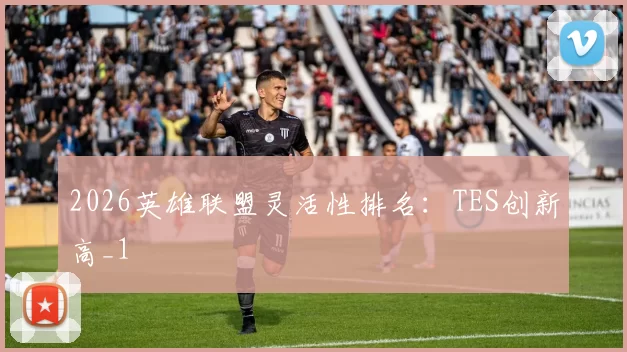 2026英雄联盟灵活性排名：TES创新高_1