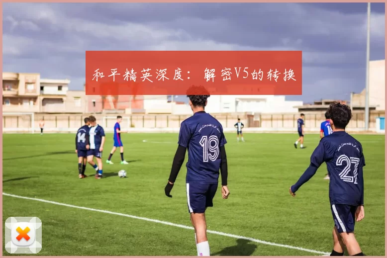 和平精英深度：解密V5的转换