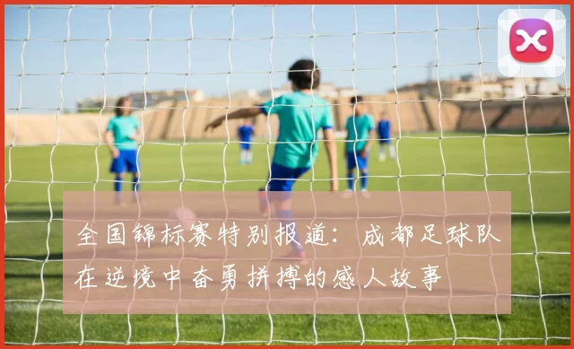 全国锦标赛特别报道：成都足球队在逆境中奋勇拼搏的感人故事