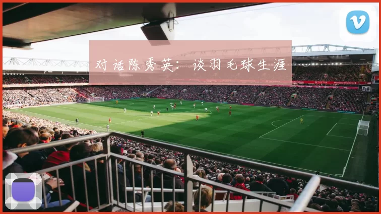 对话陈秀英：谈羽毛球生涯