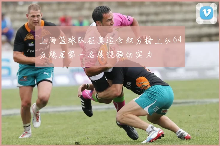 上海篮球队在奥运会积分榜上以64分稳居第一名展现强劲实力