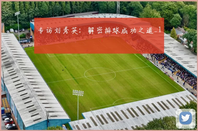 专访刘秀英：解密排球成功之道_1