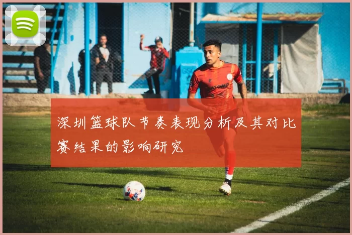 深圳篮球队节奏表现分析及其对比赛结果的影响研究